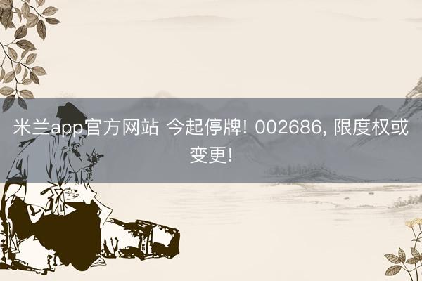 米兰app官方网站 今起停牌! 002686, 限度权或变更!