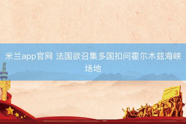 米兰app官网 法国欲召集多国扣问霍尔木兹海峡场地