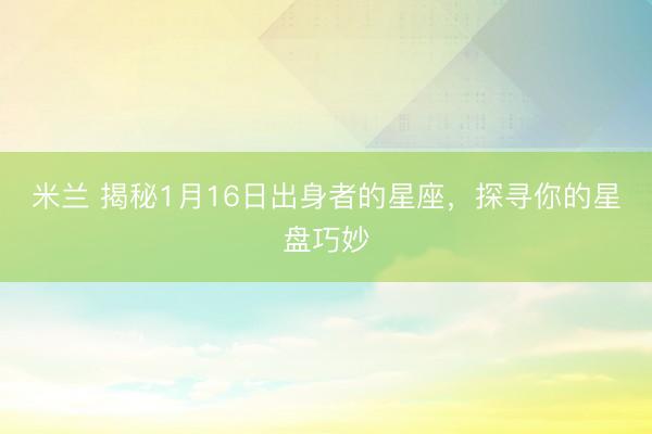 米兰 揭秘1月16日出身者的星座，探寻你的星盘巧妙