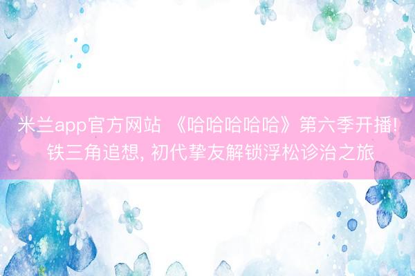 米兰app官方网站 《哈哈哈哈哈》第六季开播! 铁三角追想, 初代挚友解锁浮松诊治之旅