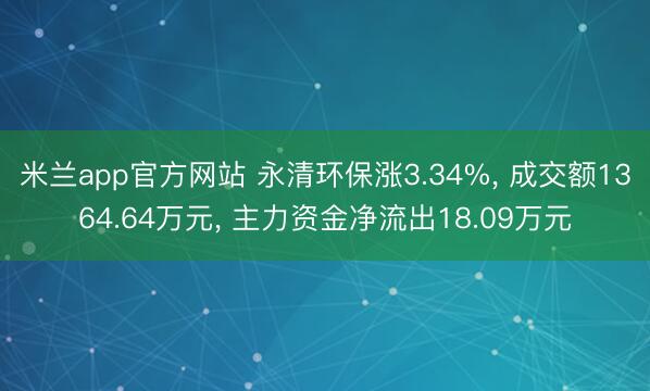 米兰app官方网站 永清环保涨3.34%, 成交额1364.64万元, 主力资金净流出18.09万元