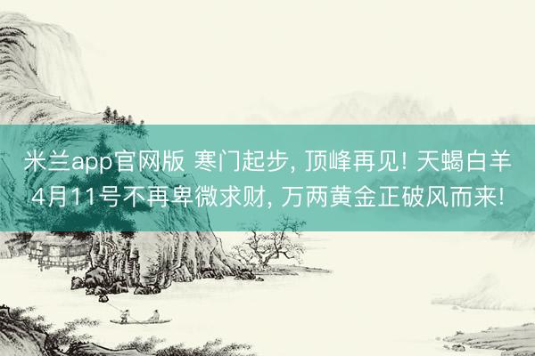 米兰app官网版 寒门起步, 顶峰再见! 天蝎白羊4月11号不再卑微求财, 万两黄金正破风而来!
