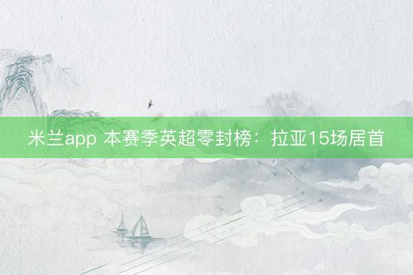 米兰app 本赛季英超零封榜：拉亚15场居首