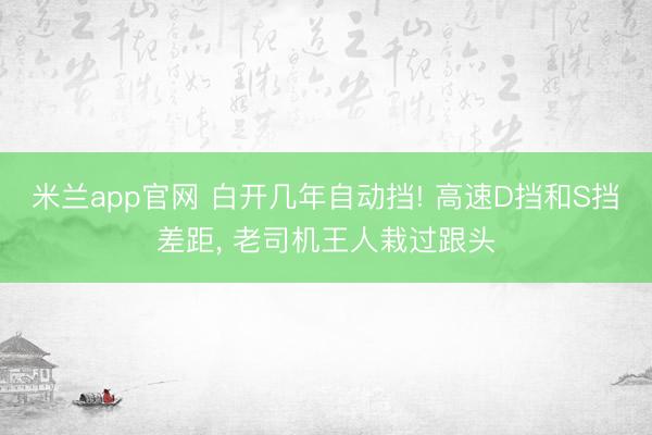 米兰app官网 白开几年自动挡! 高速D挡和S挡差距, 老司机王人栽过跟头