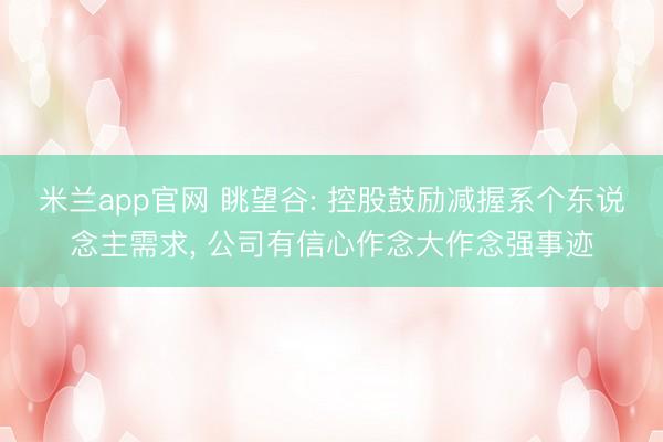 米兰app官网 眺望谷: 控股鼓励减握系个东说念主需求, 公司有信心作念大作念强事迹