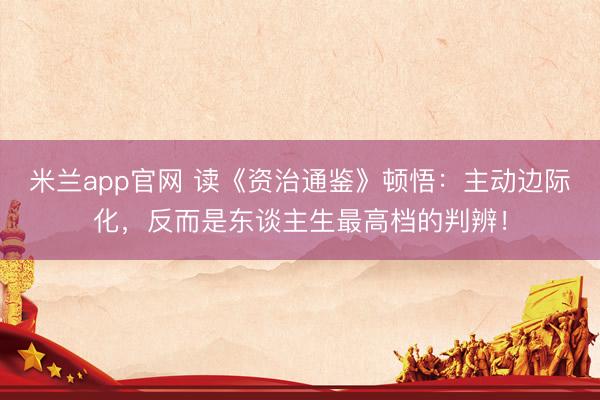 米兰app官网 读《资治通鉴》顿悟：主动边际化，反而是东谈主生最高档的判辨！