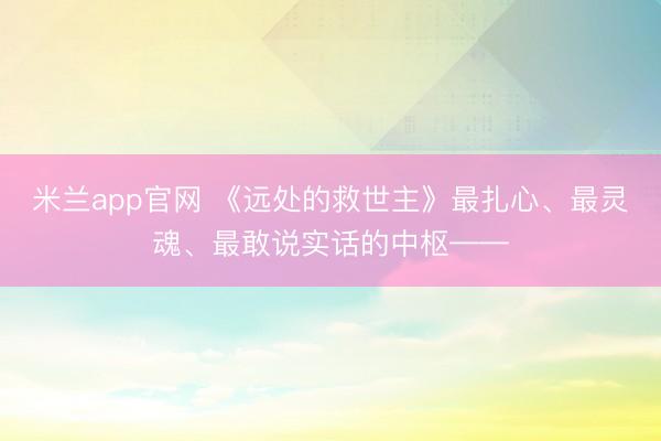 米兰app官网 《远处的救世主》最扎心、最灵魂、最敢说实话的中枢——