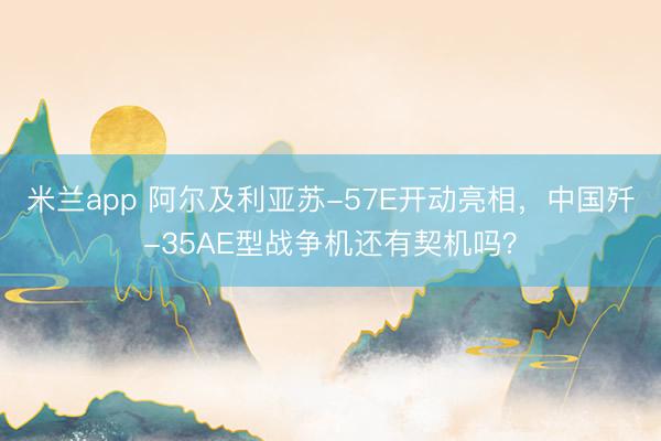 米兰app 阿尔及利亚苏-57E开动亮相，中国歼-35AE型战争机还有契机吗？