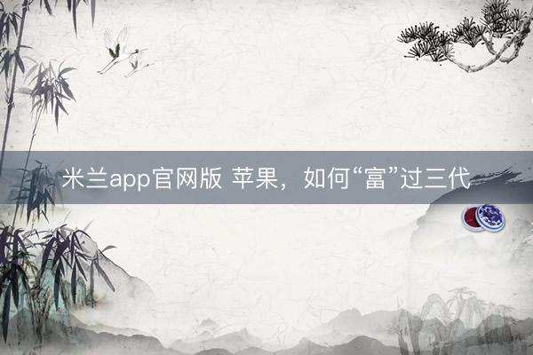 米兰app官网版 苹果，如何“富”过三代