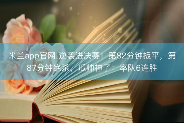 米兰app官网 逆袭进决赛！第82分钟扳平，第87分钟绝杀，瓜帅神了：率队6连胜