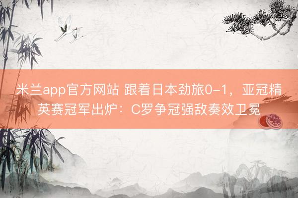 米兰app官方网站 跟着日本劲旅0-1，亚冠精英赛冠军出炉：C罗争冠强敌奏效卫冕