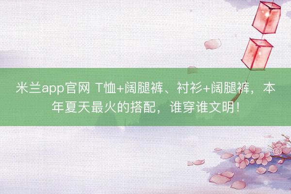 米兰app官网 T恤+阔腿裤、衬衫+阔腿裤，本年夏天最火的搭配，谁穿谁文明！