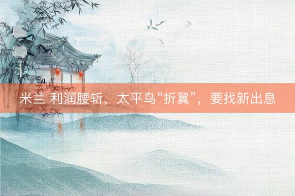 米兰 利润腰斩，太平鸟“折翼”，要找新出息