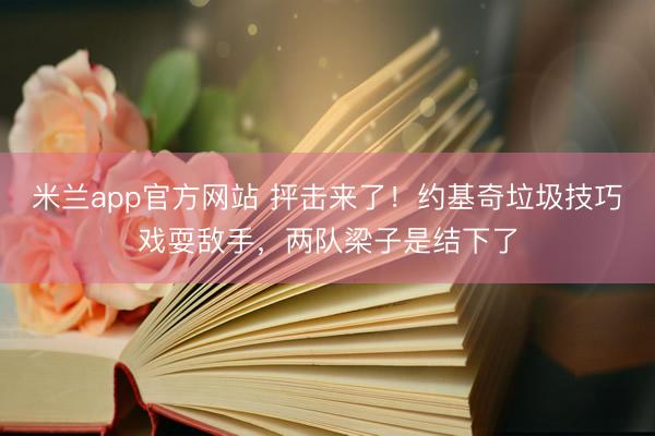 米兰app官方网站 抨击来了！约基奇垃圾技巧戏耍敌手，两队梁子是结下了