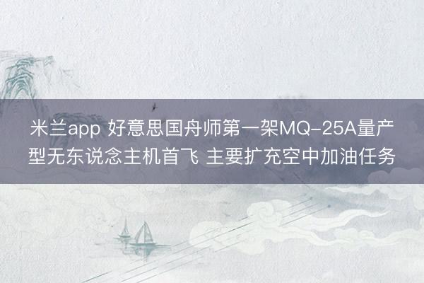 米兰app 好意思国舟师第一架MQ-25A量产型无东说念主机首飞 主要扩充空中加油任务