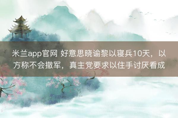米兰app官网 好意思晓谕黎以寝兵10天，以方称不会撤军，真主党要求以住手讨厌看成