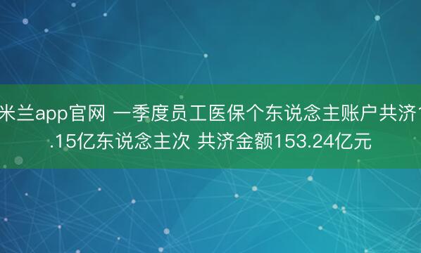 米兰app官网 一季度员工医保个东说念主账户共济1.15亿东说念主次 共济金额153.24亿元
