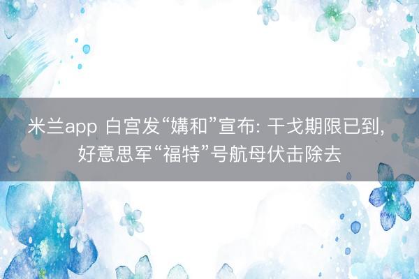 米兰app 白宫发“媾和”宣布: 干戈期限已到, 好意思军“福特”号航母伏击除去